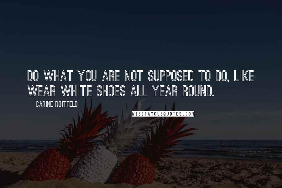 Carine Roitfeld quotes: Do what you are not supposed to do, like wear white shoes all year round.