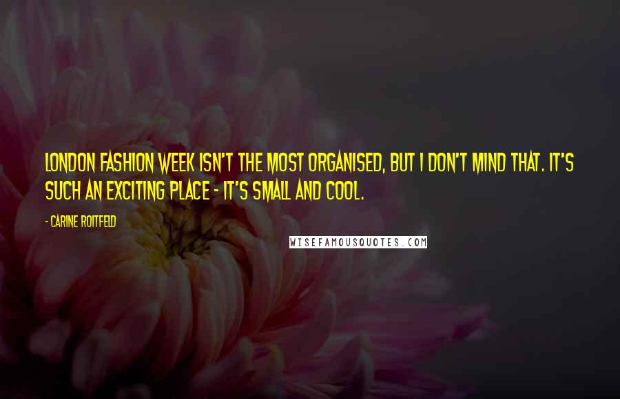 Carine Roitfeld quotes: London Fashion Week isn't the most organised, but I don't mind that. It's such an exciting place - it's small and cool. Carine Roitfeld quotes: London Fashion Week isn't the most organised, but I don't mind that. It's such an exciting place - it's small and cool.