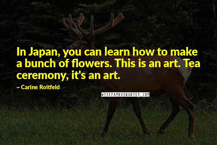 Carine Roitfeld quotes: In Japan, you can learn how to make a bunch of flowers. This is an art. Tea ceremony, it's an art.