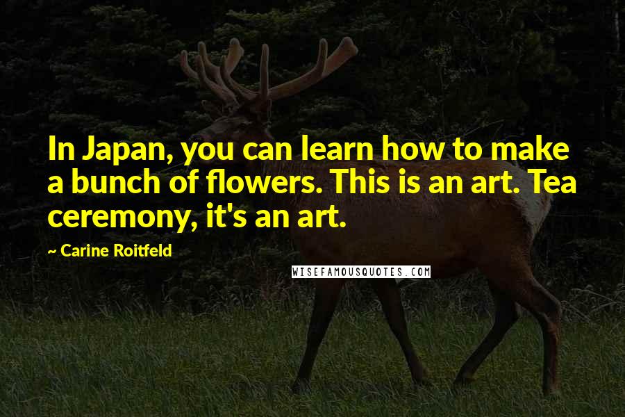 Carine Roitfeld quotes: In Japan, you can learn how to make a bunch of flowers. This is an art. Tea ceremony, it's an art.