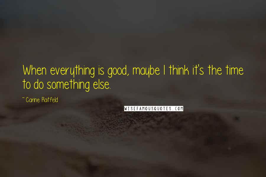 Carine Roitfeld quotes: When everything is good, maybe I think it's the time to do something else.