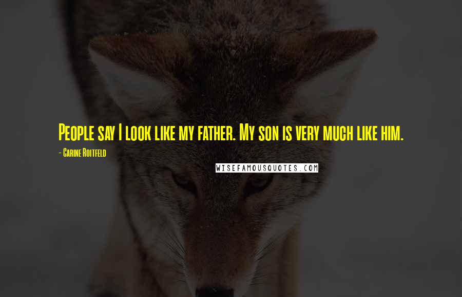 Carine Roitfeld quotes: People say I look like my father. My son is very much like him.
