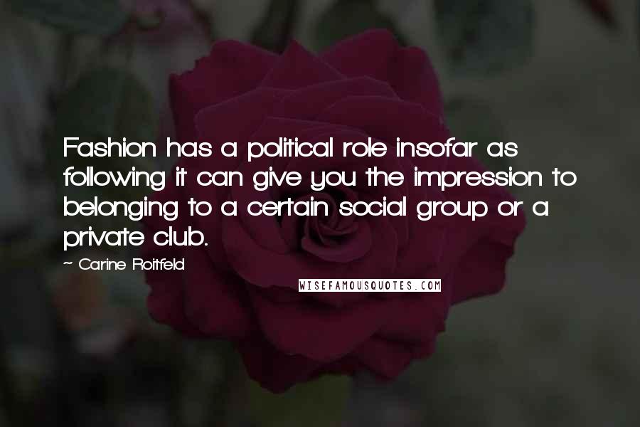 Carine Roitfeld quotes: Fashion has a political role insofar as following it can give you the impression to belonging to a certain social group or a private club. Carine Roitfeld quotes: Fashion has a political role insofar as following it can give you the impression to belonging to a certain social group or a private club.