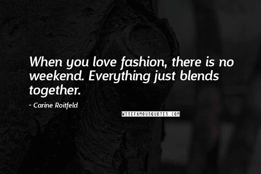 Carine Roitfeld quotes: When you love fashion, there is no weekend. Everything just blends together.