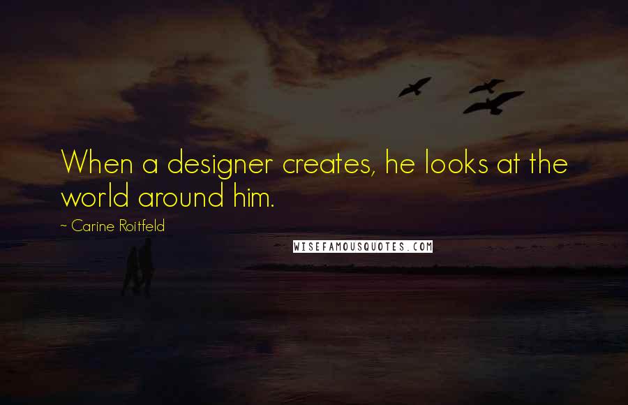 Carine Roitfeld quotes: When a designer creates, he looks at the world around him.