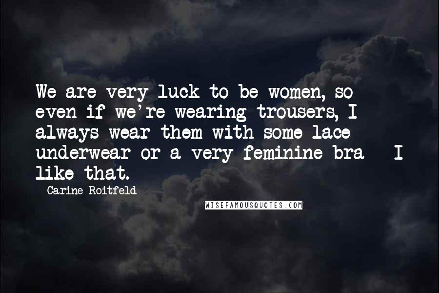 Carine Roitfeld quotes: We are very luck to be women, so even if we're wearing trousers, I always wear them with some lace underwear or a very feminine bra - I like that. Carine Roitfeld quotes: We are very luck to be women, so even if we're wearing trousers, I always wear them with some lace underwear or a very feminine bra - I like that.