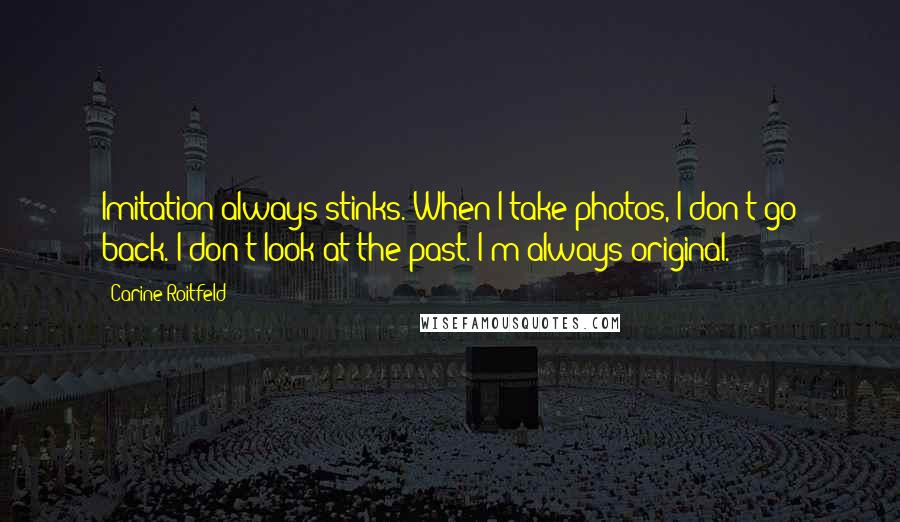 Carine Roitfeld quotes: Imitation always stinks. When I take photos, I don't go back. I don't look at the past. I'm always original.