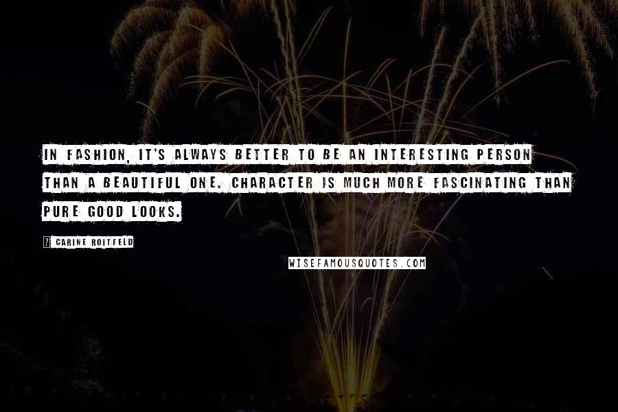 Carine Roitfeld quotes: In fashion, it's always better to be an interesting person than a beautiful one. Character is much more fascinating than pure good looks.