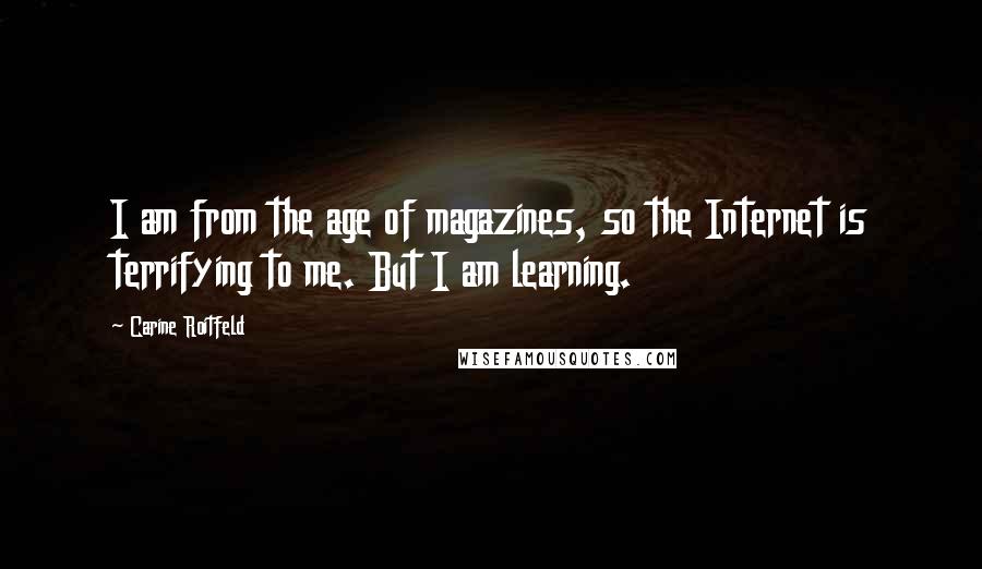 Carine Roitfeld quotes: I am from the age of magazines, so the Internet is terrifying to me. But I am learning.