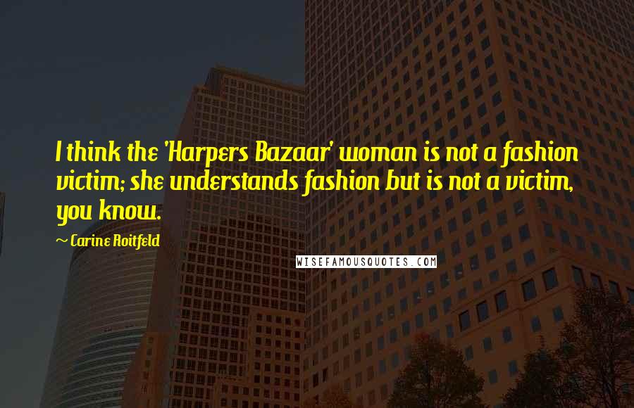 Carine Roitfeld quotes: I think the 'Harpers Bazaar' woman is not a fashion victim; she understands fashion but is not a victim, you know. Carine Roitfeld quotes: I think the 'Harpers Bazaar' woman is not a fashion victim; she understands fashion but is not a victim, you know.