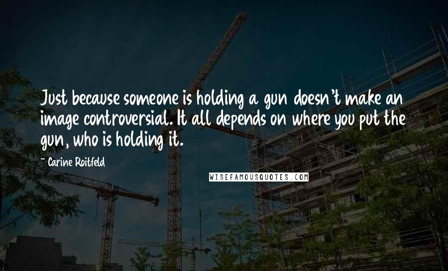 Carine Roitfeld quotes: Just because someone is holding a gun doesn't make an image controversial. It all depends on where you put the gun, who is holding it. Carine Roitfeld quotes: Just because someone is holding a gun doesn't make an image controversial. It all depends on where you put the gun, who is holding it.