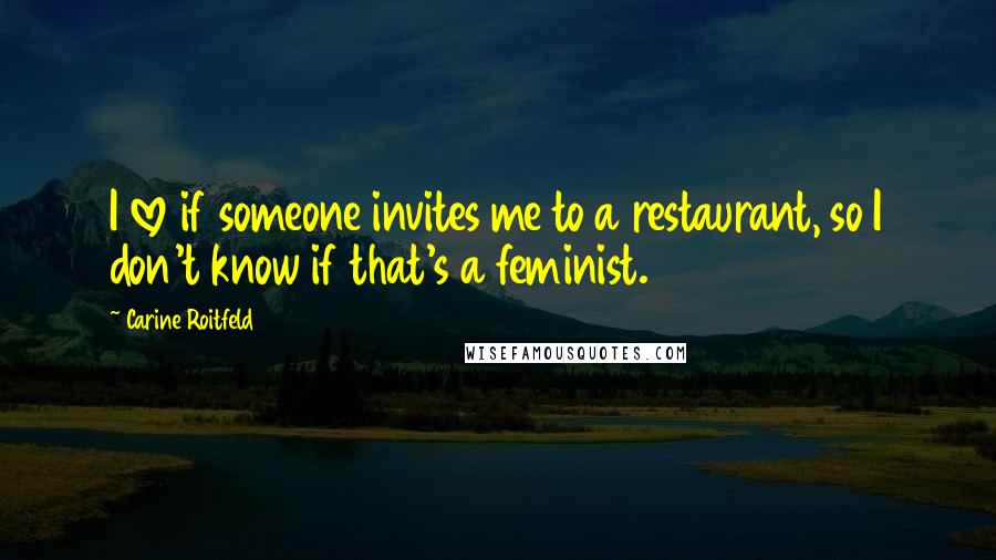 Carine Roitfeld quotes: I love if someone invites me to a restaurant, so I don't know if that's a feminist.