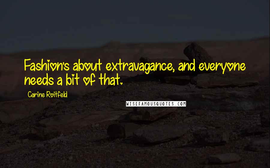 Carine Roitfeld quotes: Fashion's about extravagance, and everyone needs a bit of that.