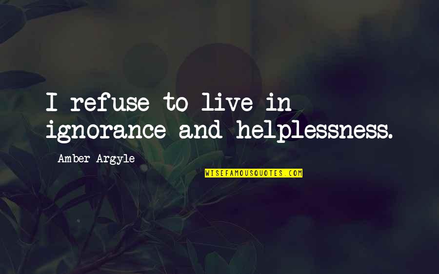 Caring About Someone Who Doesn't Know Quotes By Amber Argyle: I refuse to live in ignorance and helplessness.