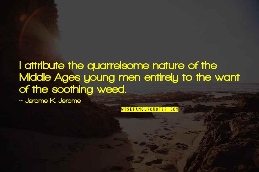 Caring About Someone Who Doesn't Know Quotes By Jerome K. Jerome: I attribute the quarrelsome nature of the Middle