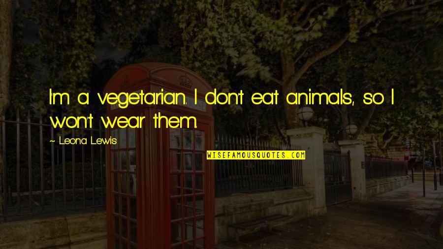 Caring About Someone's Feelings Quotes By Leona Lewis: I'm a vegetarian. I don't eat animals, so