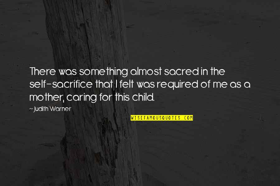 Caring For A Child Quotes By Judith Warner: There was something almost sacred in the self-sacrifice