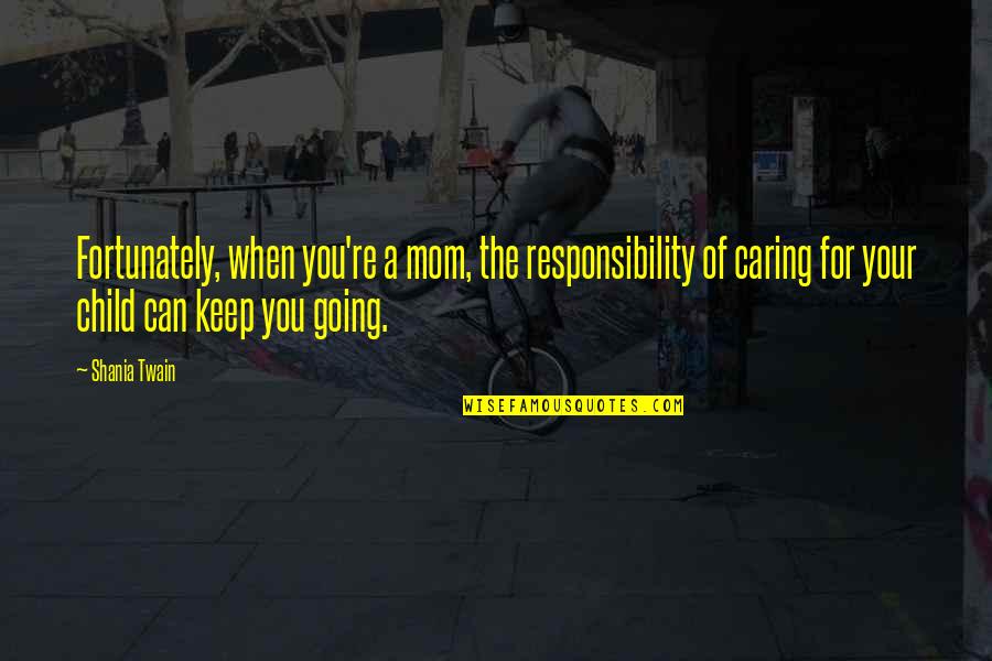 Caring For A Child Quotes By Shania Twain: Fortunately, when you're a mom, the responsibility of