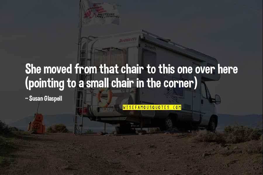 Caring For Someone Who Hurt You Quotes By Susan Glaspell: She moved from that chair to this one Caring For Someone Who Hurt You Quotes By Susan Glaspell: She moved from that chair to this one