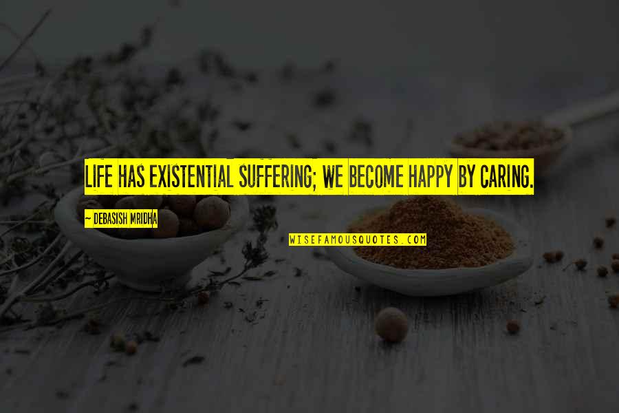 Caring Inspirational Quotes By Debasish Mridha: Life has existential suffering; we become happy by Caring Inspirational Quotes By Debasish Mridha: Life has existential suffering; we become happy by