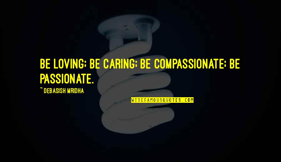 Caring Love Quotes Quotes By Debasish Mridha: Be loving; be caring; be compassionate; be passionate.