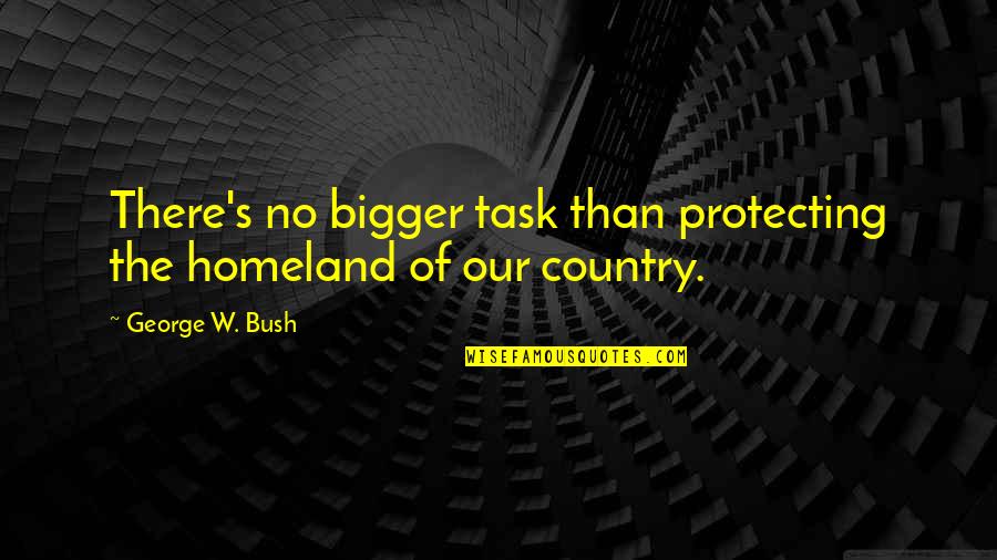 Carion Hale Quotes By George W. Bush: There's no bigger task than protecting the homeland Carion Hale Quotes By George W. Bush: There's no bigger task than protecting the homeland