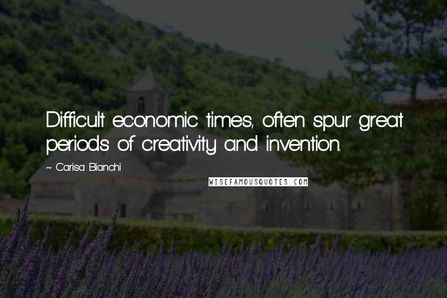 Carisa Bianchi quotes: Difficult economic times, often spur great periods of creativity and invention.