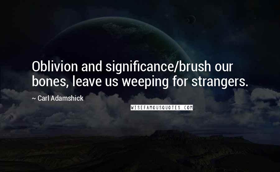Carl Adamshick quotes: Oblivion and significance/brush our bones, leave us weeping for strangers.
