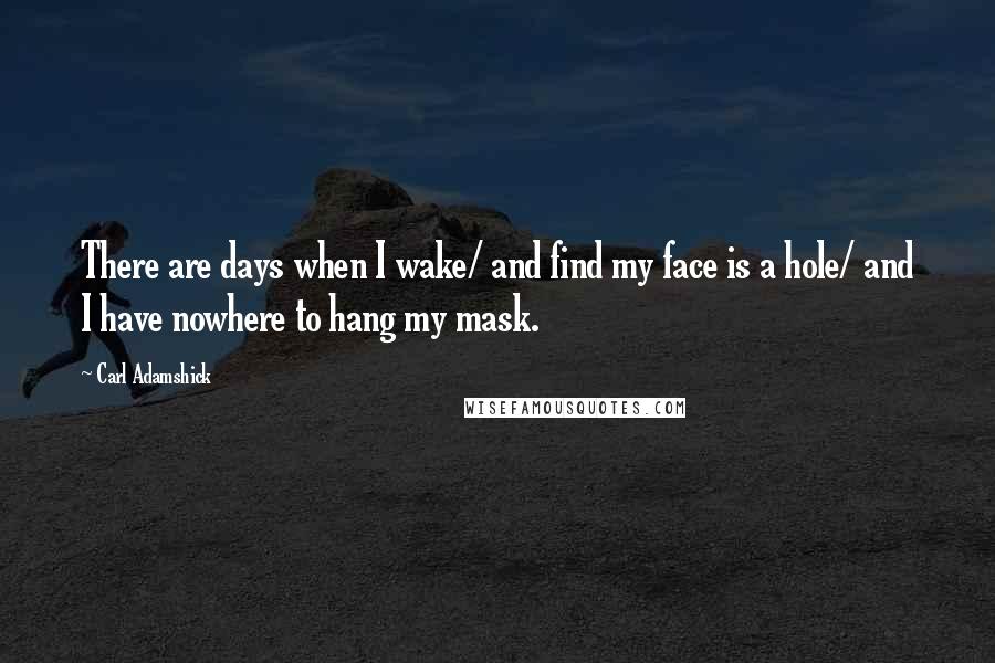 Carl Adamshick quotes: There are days when I wake/ and find my face is a hole/ and I have nowhere to hang my mask.