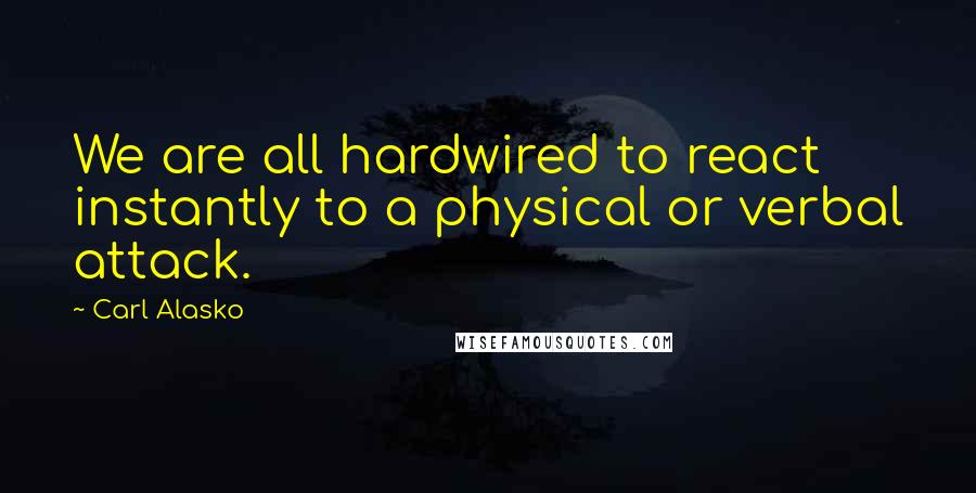 Carl Alasko quotes: We are all hardwired to react instantly to a physical or verbal attack.