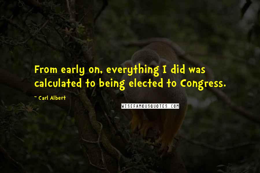 Carl Albert quotes: From early on, everything I did was calculated to being elected to Congress.