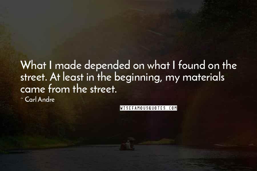 Carl Andre quotes: What I made depended on what I found on the street. At least in the beginning, my materials came from the street. Carl Andre quotes: What I made depended on what I found on the street. At least in the beginning, my materials came from the street.