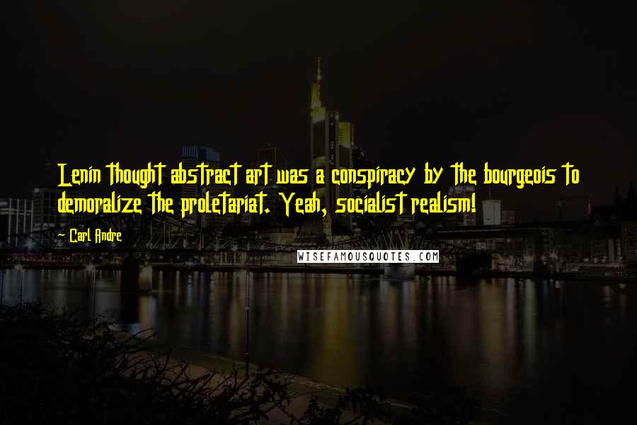 Carl Andre quotes: Lenin thought abstract art was a conspiracy by the bourgeois to demoralize the proletariat. Yeah, socialist realism! Carl Andre quotes: Lenin thought abstract art was a conspiracy by the bourgeois to demoralize the proletariat. Yeah, socialist realism!