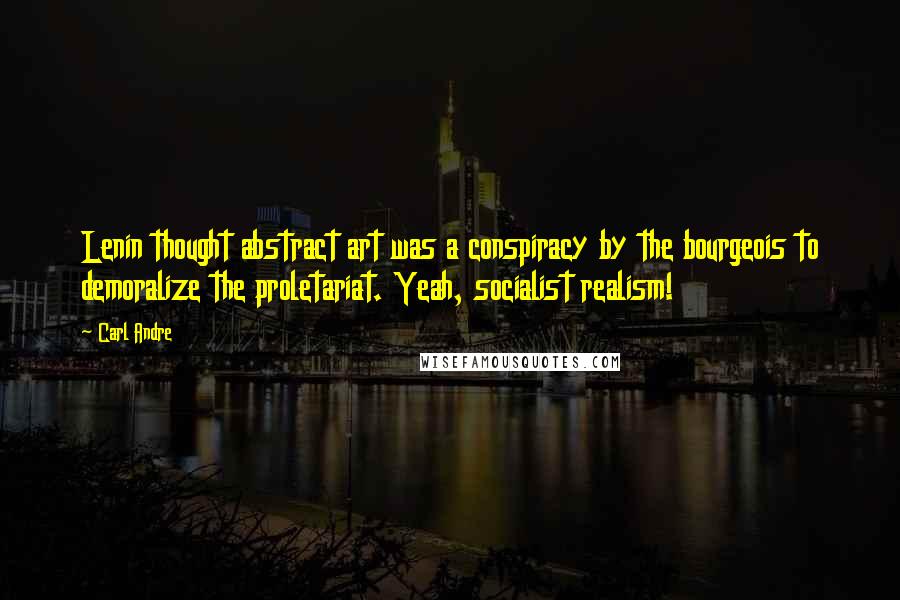 Carl Andre quotes: Lenin thought abstract art was a conspiracy by the bourgeois to demoralize the proletariat. Yeah, socialist realism!