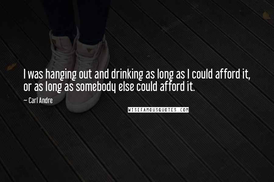 Carl Andre quotes: I was hanging out and drinking as long as I could afford it, or as long as somebody else could afford it.