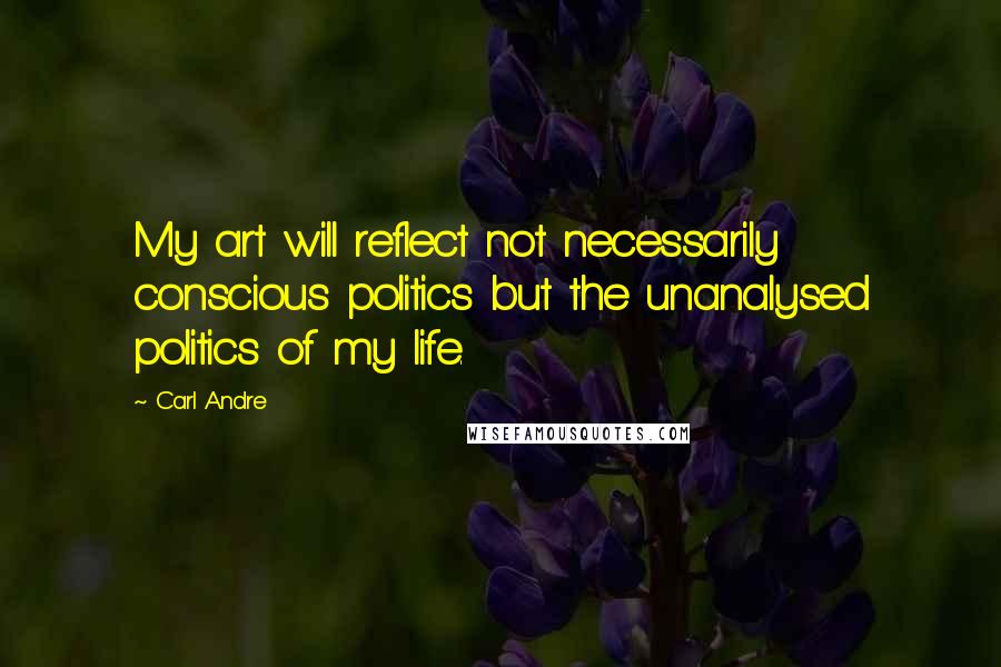 Carl Andre quotes: My art will reflect not necessarily conscious politics but the unanalysed politics of my life.