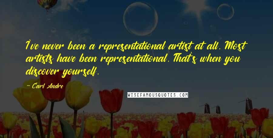Carl Andre quotes: I've never been a representational artist at all. Most artists have been representational. That's when you discover yourself. Carl Andre quotes: I've never been a representational artist at all. Most artists have been representational. That's when you discover yourself.