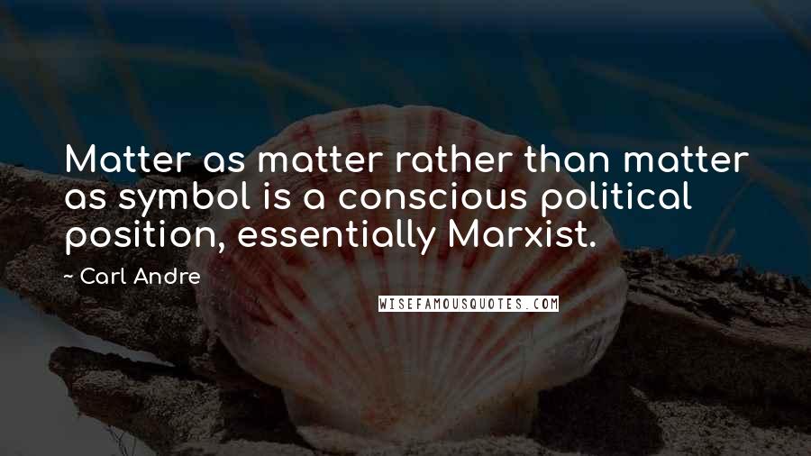 Carl Andre quotes: Matter as matter rather than matter as symbol is a conscious political position, essentially Marxist.