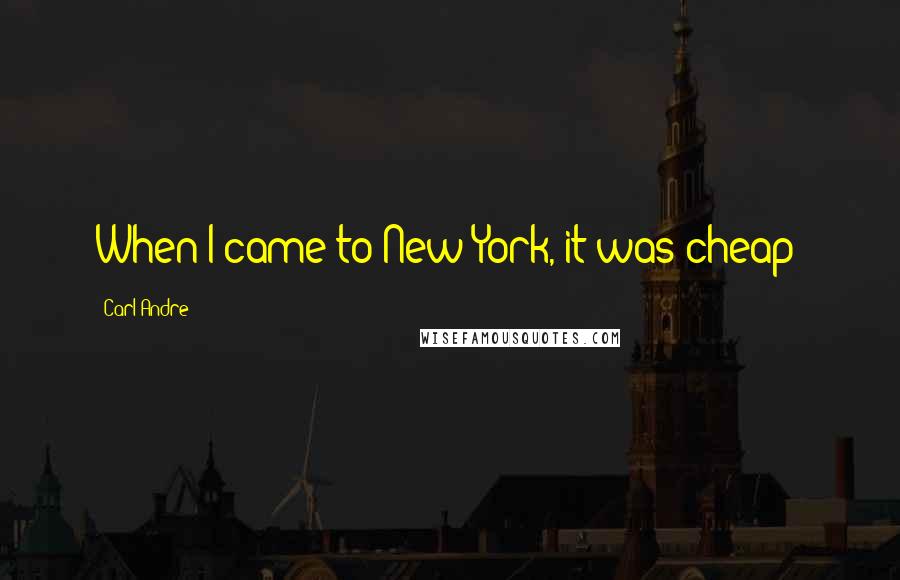Carl Andre quotes: When I came to New York, it was cheap!