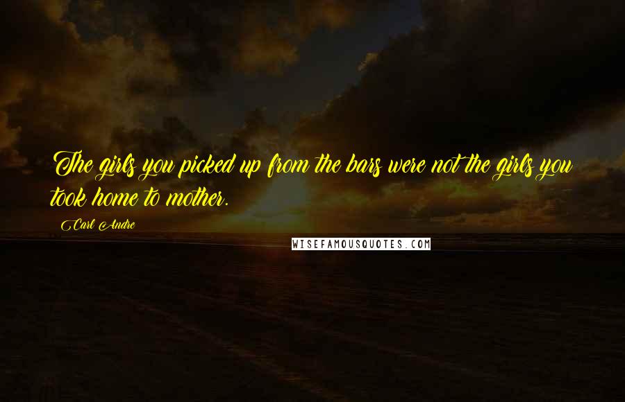 Carl Andre quotes: The girls you picked up from the bars were not the girls you took home to mother.