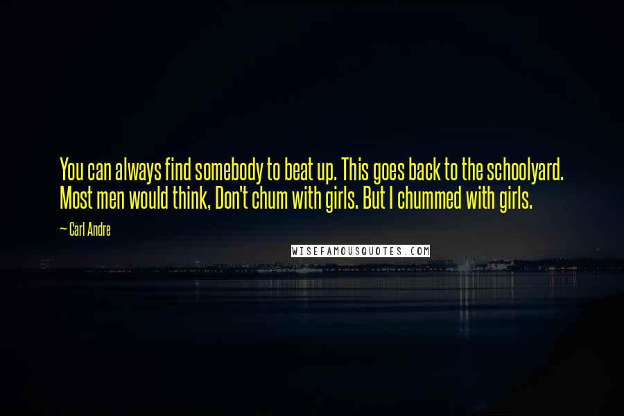 Carl Andre quotes: You can always find somebody to beat up. This goes back to the schoolyard. Most men would think, Don't chum with girls. But I chummed with girls.