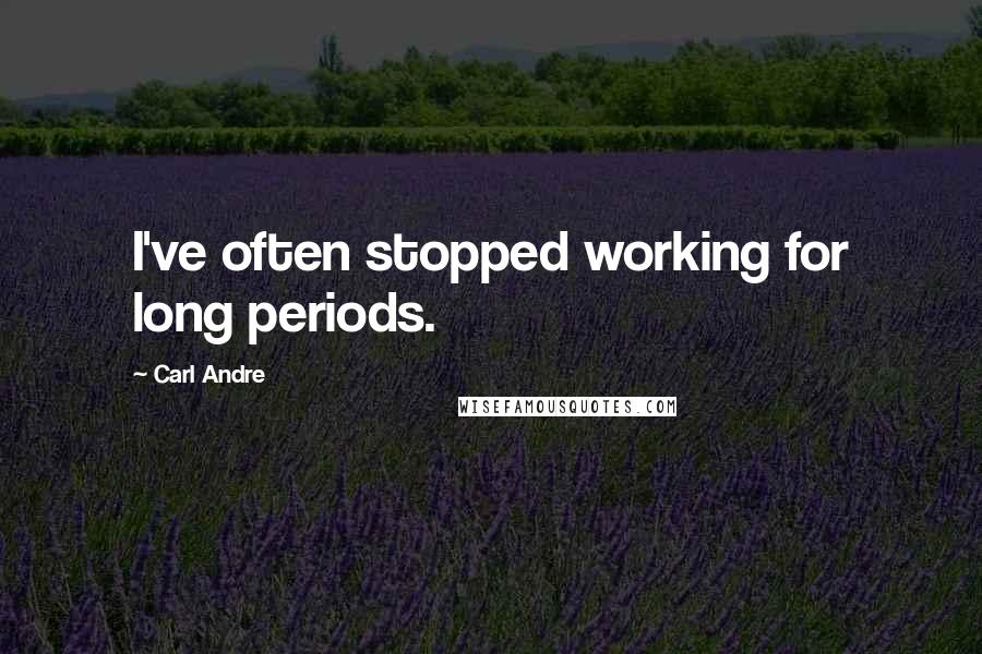 Carl Andre quotes: I've often stopped working for long periods.