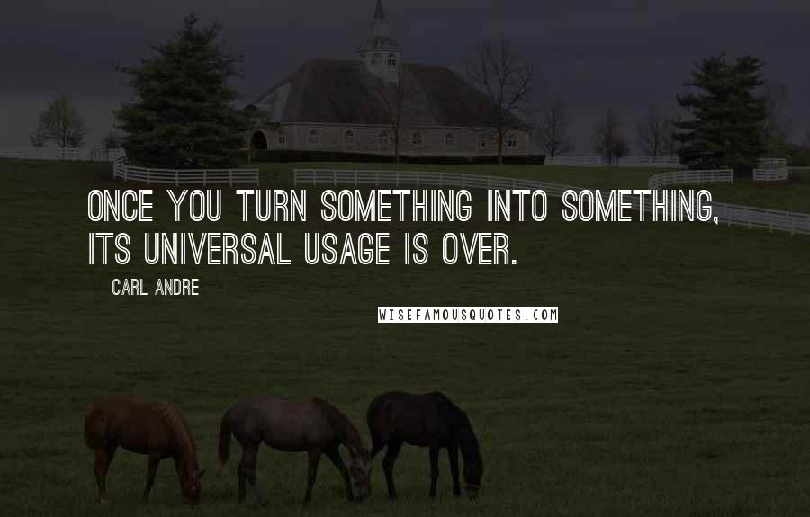 Carl Andre quotes: Once you turn something into something, its universal usage is over.