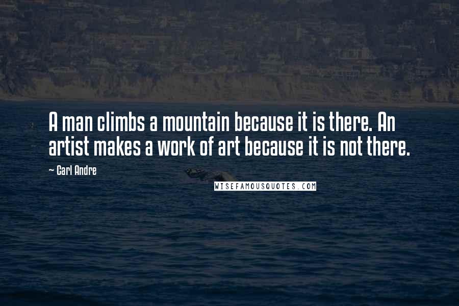 Carl Andre quotes: A man climbs a mountain because it is there. An artist makes a work of art because it is not there.