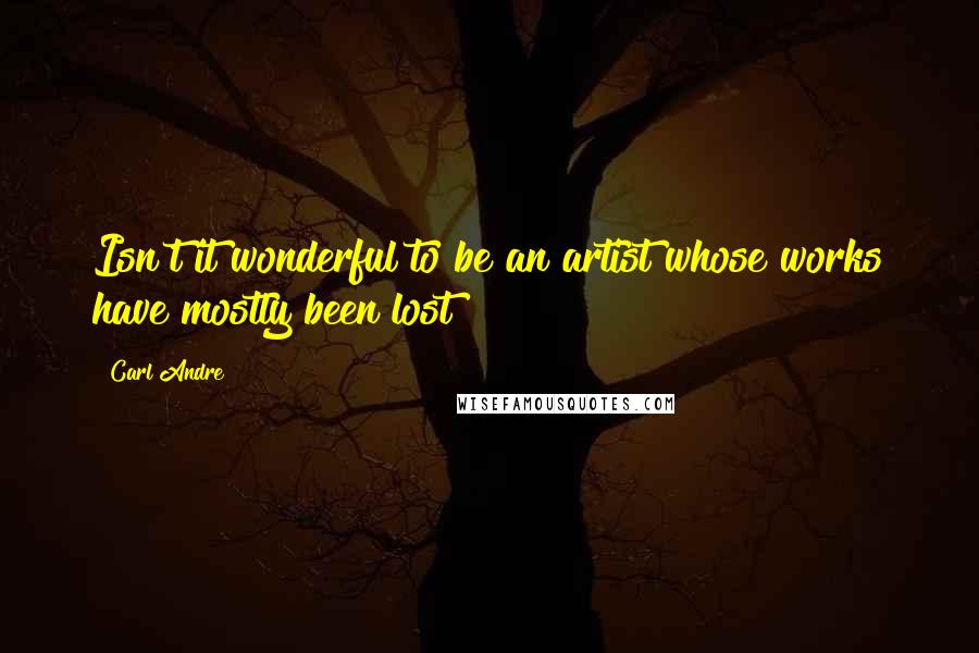 Carl Andre quotes: Isn't it wonderful to be an artist whose works have mostly been lost?