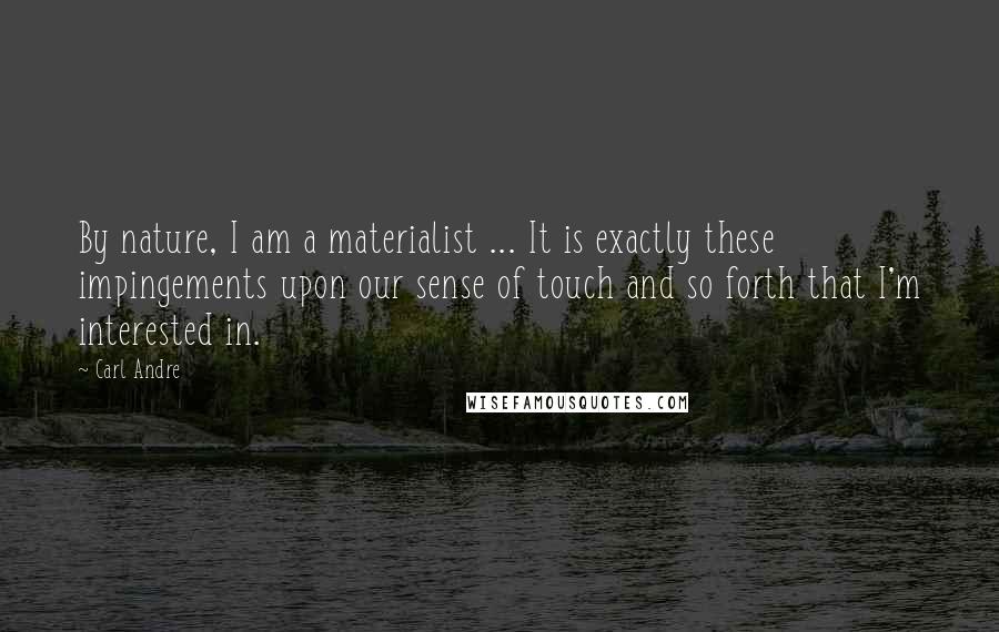 Carl Andre quotes: By nature, I am a materialist ... It is exactly these impingements upon our sense of touch and so forth that I'm interested in.