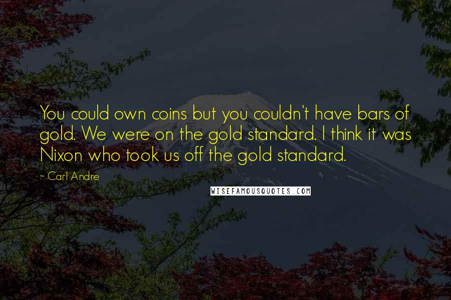 Carl Andre quotes: You could own coins but you couldn't have bars of gold. We were on the gold standard. I think it was Nixon who took us off the gold standard.