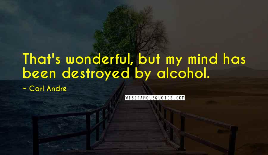 Carl Andre quotes: That's wonderful, but my mind has been destroyed by alcohol.