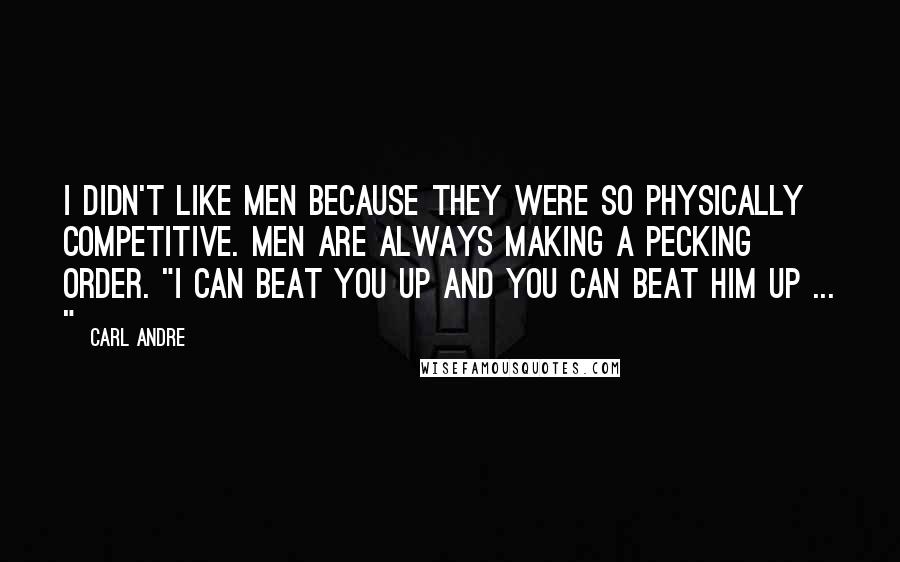 Carl Andre quotes: I didn't like men because they were so physically competitive. Men are always making a pecking order. "I can beat you up and you can beat him up ... " Carl Andre quotes: I didn't like men because they were so physically competitive. Men are always making a pecking order. "I can beat you up and you can beat him up ... "