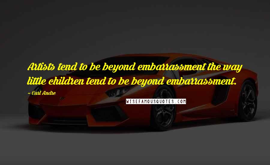 Carl Andre quotes: Artists tend to be beyond embarrassment the way little children tend to be beyond embarrassment.